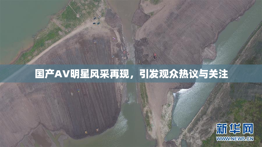 国产AV明星风采再现，引发观众热议与关注