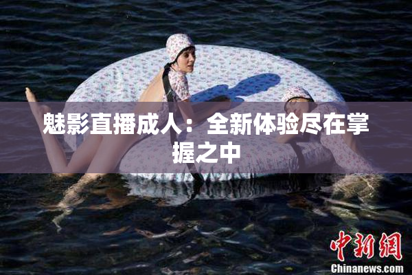 魅影直播成人：全新体验尽在掌握之中