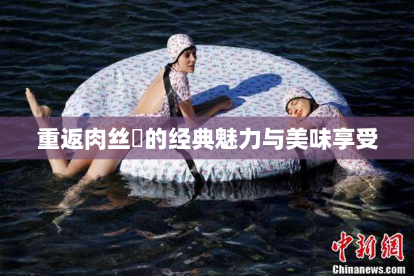 重返肉丝祙的经典魅力与美味享受