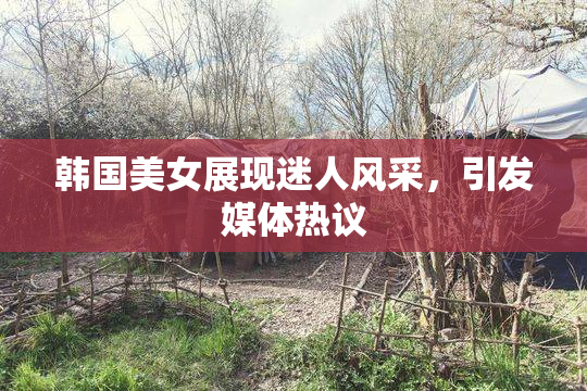 韩国美女展现迷人风采，引发媒体热议