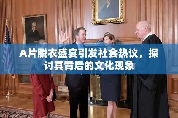 A片脱衣盛宴引发社会热议，探讨其背后的文化现象