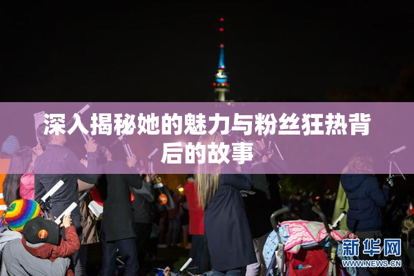 深入揭秘她的魅力与粉丝狂热背后的故事