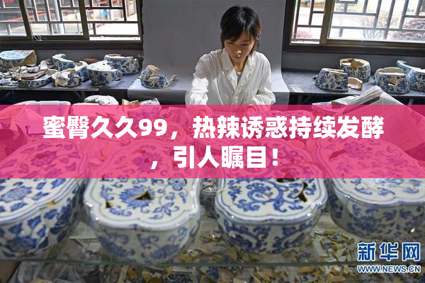蜜臀久久99，热辣诱惑持续发酵，引人瞩目！
