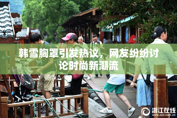 韩雪胸罩引发热议，网友纷纷讨论时尚新潮流