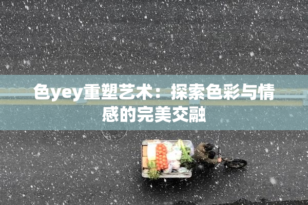 色yey重塑艺术：探索色彩与情感的完美交融