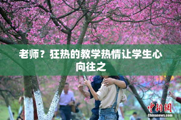 老师？狂热的教学热情让学生心向往之