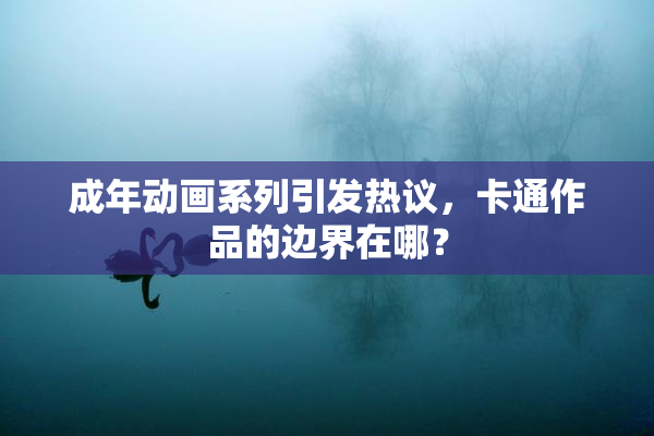 成年动画系列引发热议，卡通作品的边界在哪？
