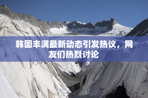 韩国丰满最新动态引发热议，网友们热烈讨论