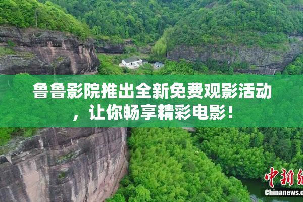 鲁鲁影院推出全新免费观影活动，让你畅享精彩电影！