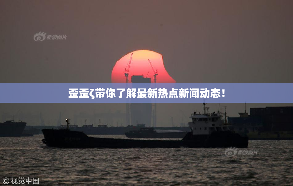 歪歪ζ带你了解最新热点新闻动态！