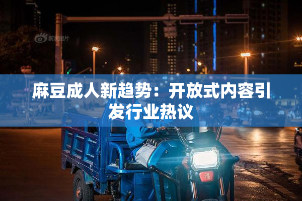 麻豆成人新趋势：开放式内容引发行业热议