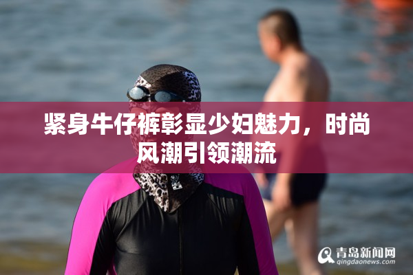 紧身牛仔裤彰显少妇魅力，时尚风潮引领潮流