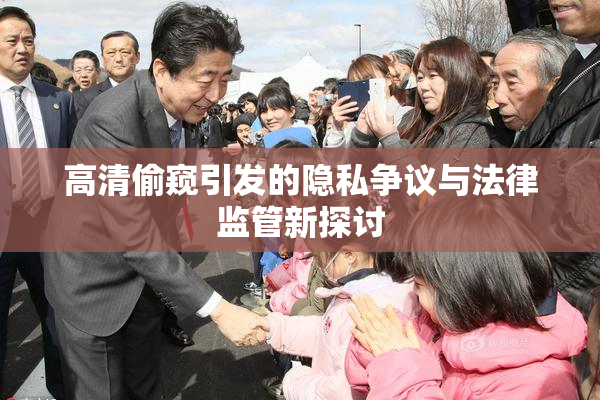 高清偷窥引发的隐私争议与法律监管新探讨