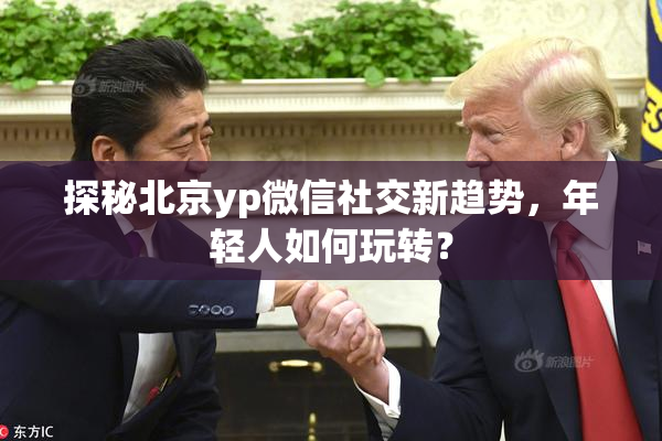 探秘北京yp微信社交新趋势，年轻人如何玩转？