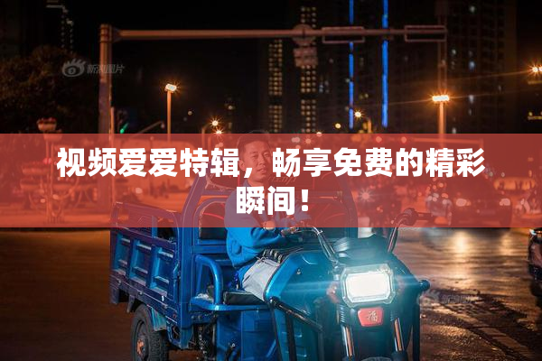 视频爱爱特辑，畅享免费的精彩瞬间！