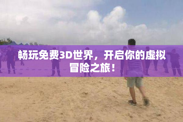 畅玩免费3D世界，开启你的虚拟冒险之旅！