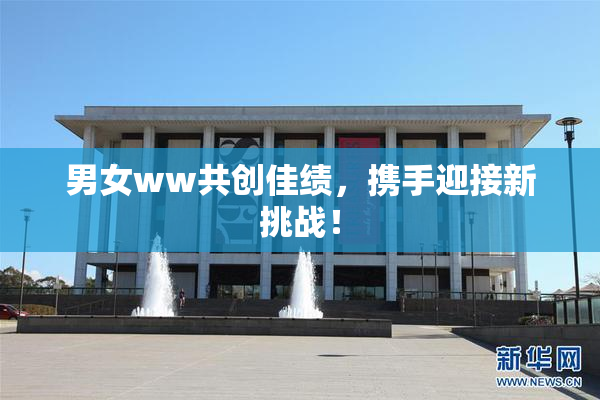 男女ww共创佳绩，携手迎接新挑战！