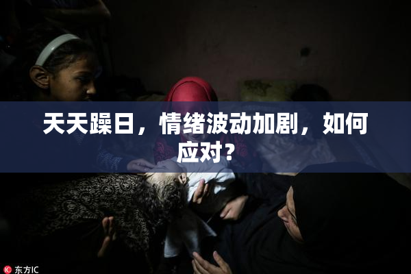 天天躁日，情绪波动加剧，如何应对？