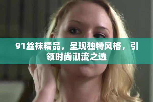 91丝袜精品，呈现独特风格，引领时尚潮流之选