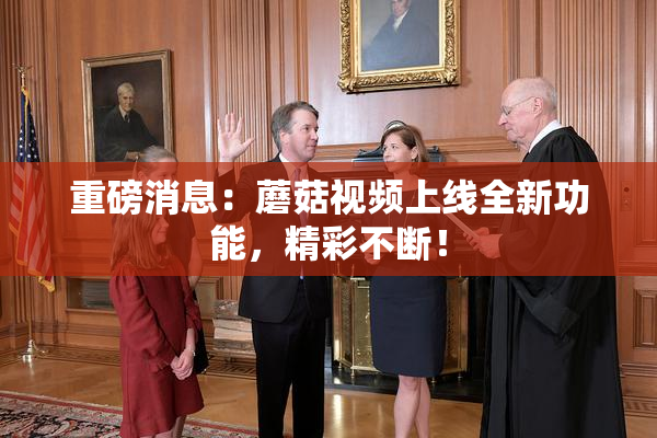 重磅消息：蘑菇视频上线全新功能，精彩不断！