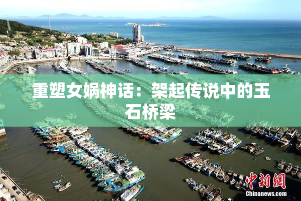 重塑女娲神话：架起传说中的玉石桥梁