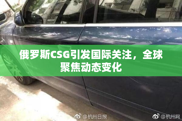 俄罗斯CSG引发国际关注，全球聚焦动态变化