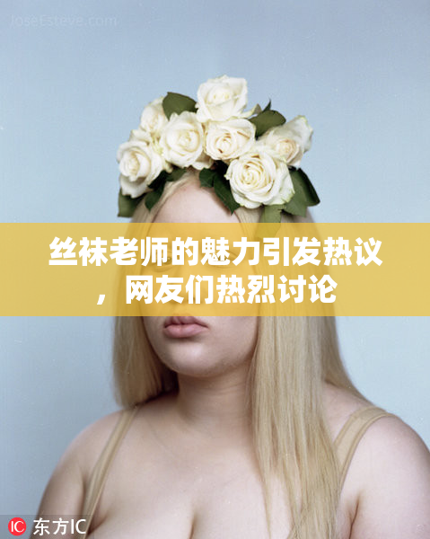 丝袜老师的魅力引发热议，网友们热烈讨论
