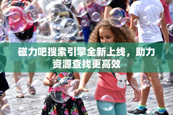 磁力吧搜索引擎全新上线，助力资源查找更高效
