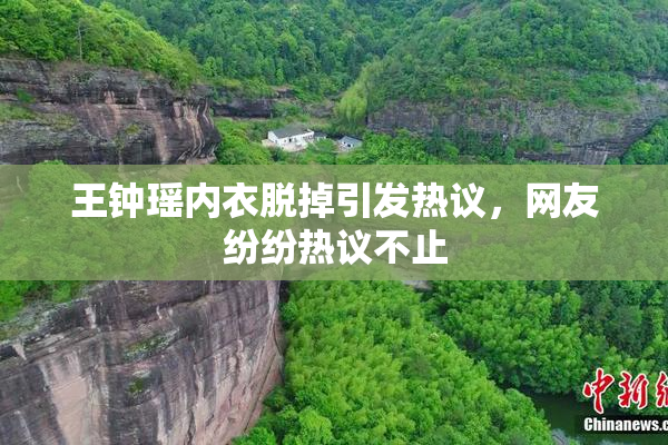 王钟瑶内衣脱掉引发热议，网友纷纷热议不止