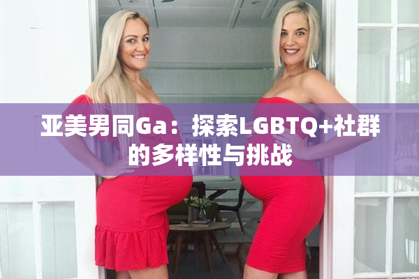 亚美男同Ga：探索LGBTQ+社群的多样性与挑战