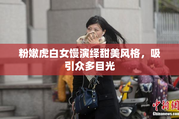 粉嫩虎白女馒演绎甜美风格，吸引众多目光