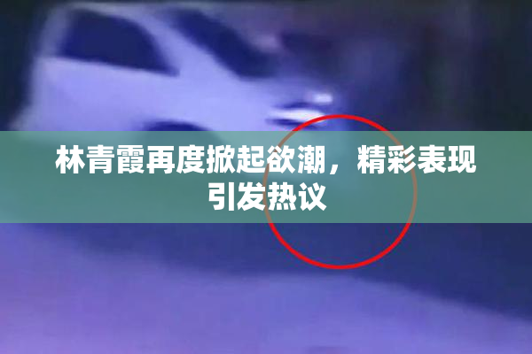 林青霞再度掀起欲潮，精彩表现引发热议