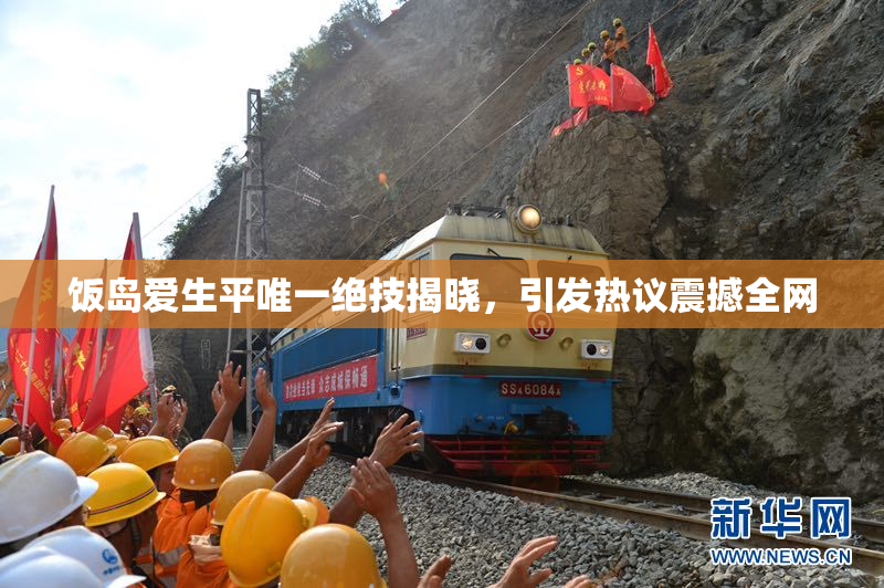 饭岛爱生平唯一绝技揭晓，引发热议震撼全网