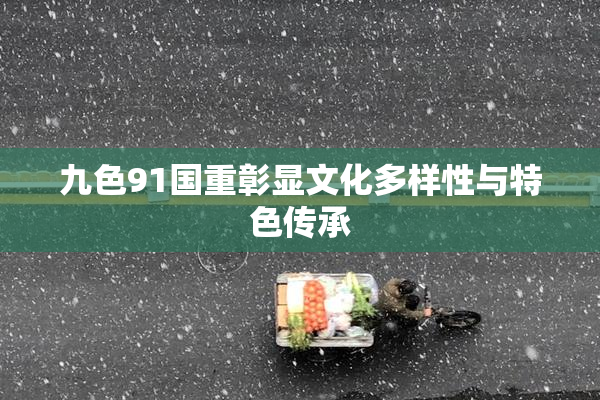 九色91国重彰显文化多样性与特色传承