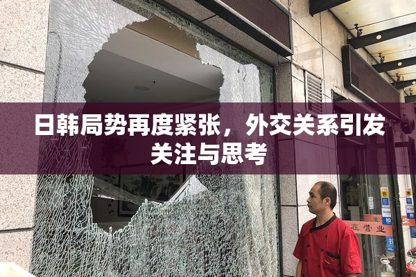 日韩局势再度紧张，外交关系引发关注与思考