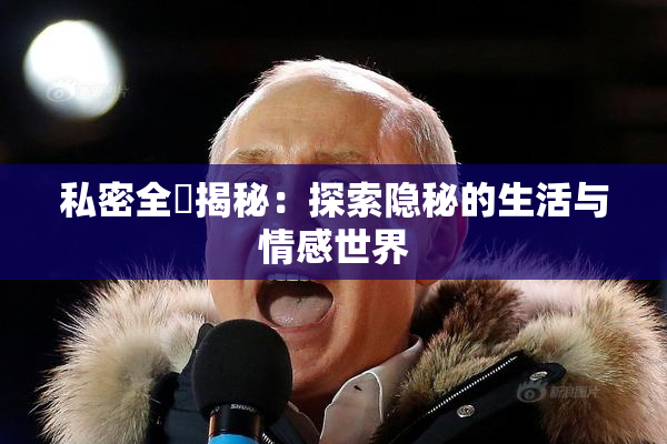 私密全婐揭秘：探索隐秘的生活与情感世界