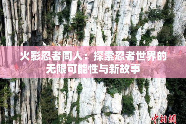 火影忍者同人：探索忍者世界的无限可能性与新故事