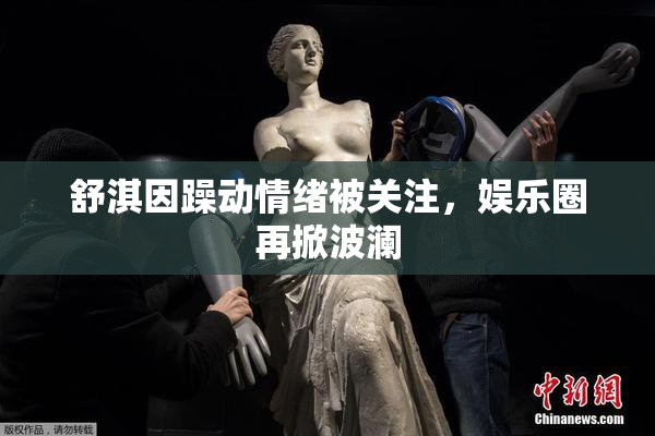 舒淇因躁动情绪被关注，娱乐圈再掀波澜