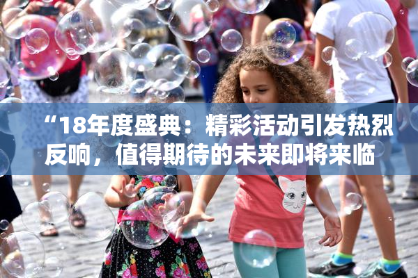 “18年度盛典：精彩活动引发热烈反响，值得期待的未来即将来临！”