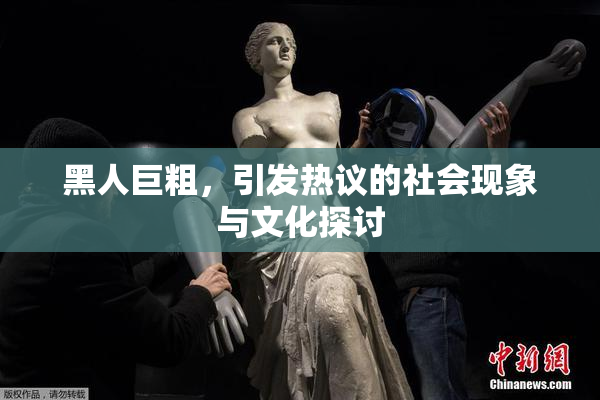 黑人巨粗，引发热议的社会现象与文化探讨
