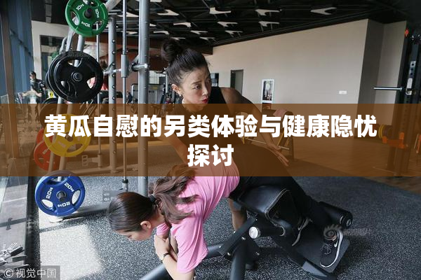 黄瓜自慰的另类体验与健康隐忧探讨