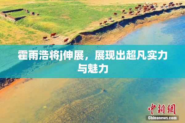 霍雨浩将j伸展，展现出超凡实力与魅力