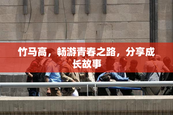 竹马高，畅游青春之路，分享成长故事