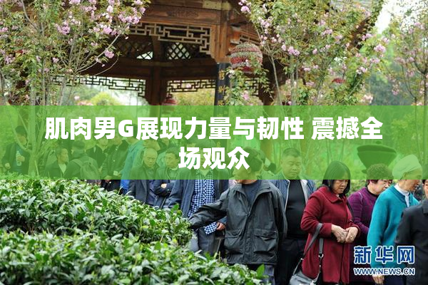 肌肉男G展现力量与韧性 震撼全场观众