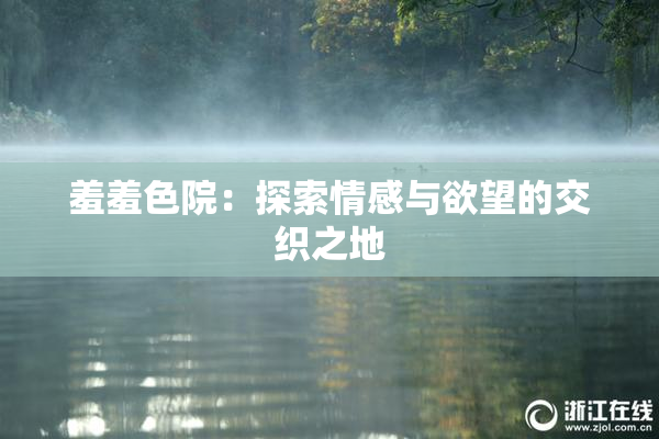 羞羞色院：探索情感与欲望的交织之地
