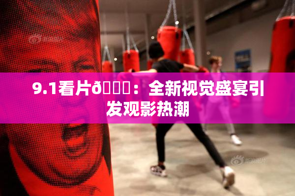 9.1看片🐔：全新视觉盛宴引发观影热潮