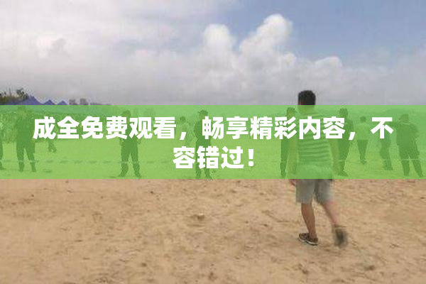成全免费观看，畅享精彩内容，不容错过！