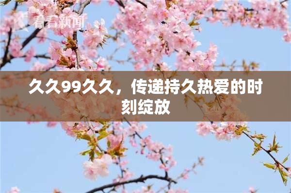 久久99久久，传递持久热爱的时刻绽放