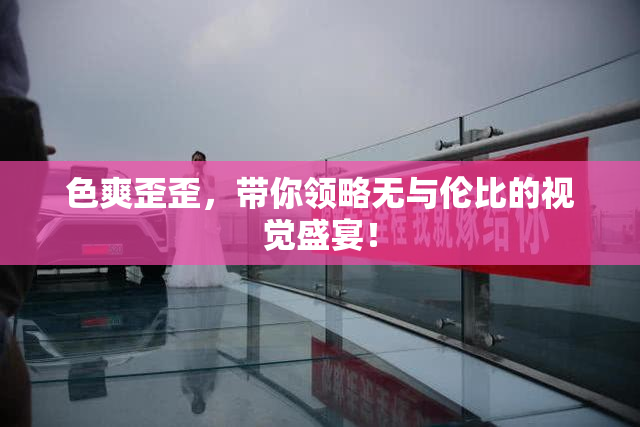 色爽歪歪，带你领略无与伦比的视觉盛宴！