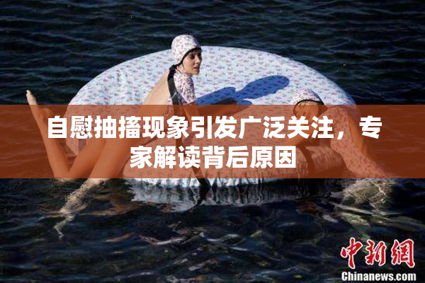 自慰抽搐现象引发广泛关注，专家解读背后原因